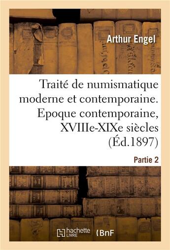 Couverture du livre « Traite de numismatique moderne et contemporaine. partie 2 - epoque contemporaine, xviiie-xixe siecle » de Arthur Engel aux éditions Hachette Bnf