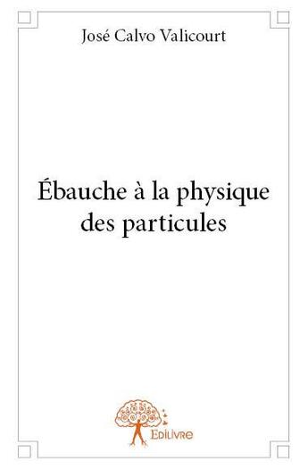 Couverture du livre « Ébauche à la physique des particules » de Jose Calvo Valicourt aux éditions Edilivre