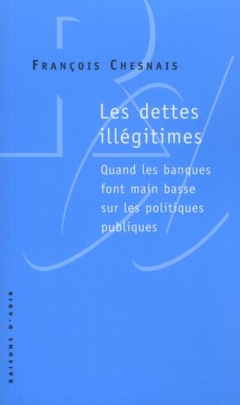 Couverture du livre « Les dettes illégitimes ; quand les banques font main basse sur les politiques publiques » de Chesnais/Francois aux éditions Raisons D'agir