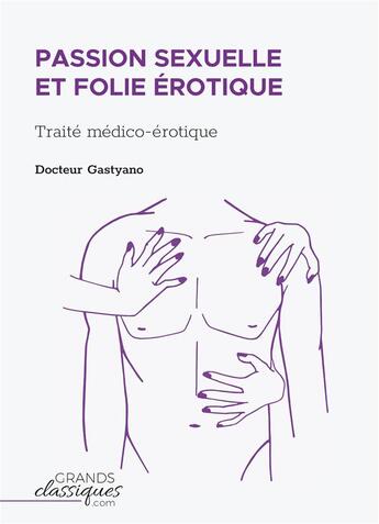 Couverture du livre « Passion sexuelle et folie érotique : traité médico-érotique » de Docteur Gastyano aux éditions Grandsclassiques.com