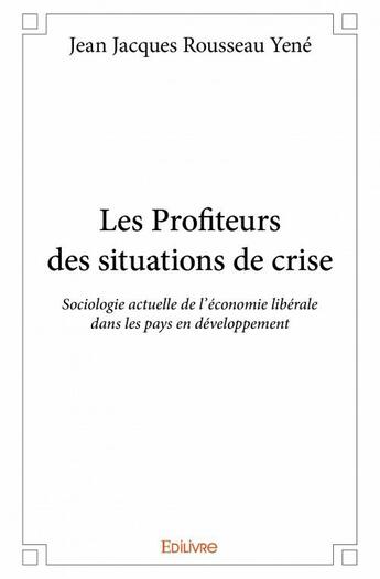 Couverture du livre « Les profiteurs des situations de crise ; sociologie actuelle de l'économie libérale dans les pays en développement » de Jean Jacques Rousseau Yene aux éditions Edilivre