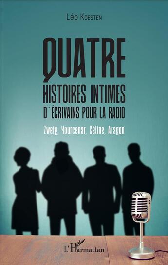 Couverture du livre « Quatre histoires intimes d'écrivains pour la radio ; Zweig, Yourcenar, Céline, Aragon » de Leo Koesten aux éditions L'harmattan