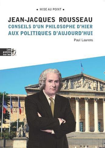 Couverture du livre « Jean-Jacques Rousseau ; conseils d'un philosophe d'hier aux politiques d'aujourd'hui » de Paul Laurens aux éditions Les Points Sur Les I