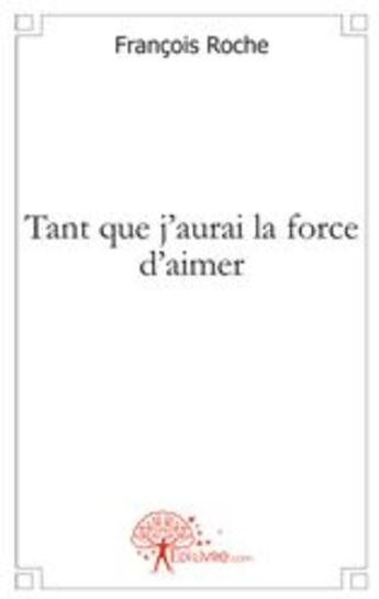 Couverture du livre « Tant que j'aurai la force d'aimer » de Francois Roche aux éditions Edilivre