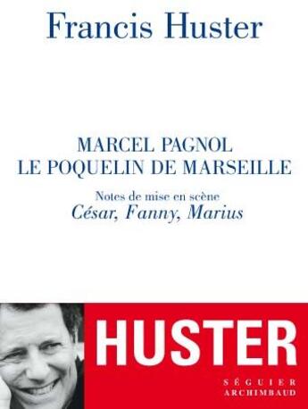 Couverture du livre « Marcel Pagnol, le poquelin de Marseille ; notes de mise en scène, César, Fanny, Marius » de Francis Huster aux éditions Seguier