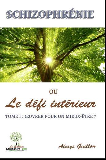 Couverture du livre « Schizophrénie ou le défi intérieur t.1 ; oeuvrer pour un mieux-être ? » de Alexys Guillon aux éditions Schiz Osent Etre