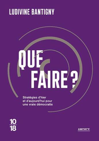 Couverture du livre « Que faire ? stratégies d'hier et d'aujourd'hui pour une vraie démocratie » de Ludivine Bantigny aux éditions 10/18