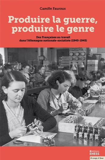 Couverture du livre « Produire la guerre, produire le genre ; des Francaises au travail dans l'Allemagne nationale-socialiste (1940-1945) » de Camille Fauroux aux éditions Ehess