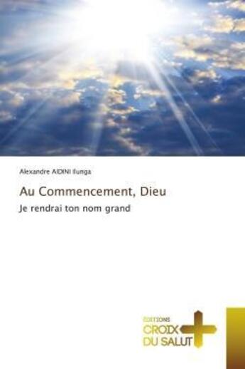 Couverture du livre « Au Commencement, Dieu : Je rendrai ton nom grand » de Alexandre Aidini Ilunga aux éditions Croix Du Salut