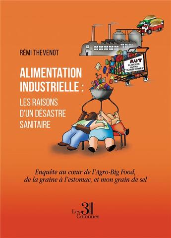 Couverture du livre « Alimentation industrielle : les raisons d'un désastre sanitaire ; enquête au coeur de l'Agro-Big Food, de la graine à l'estomac, et mon grain de sel » de Remi Thevenot aux éditions Les Trois Colonnes