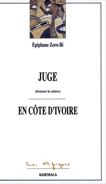 Couverture du livre « Juge en Côte d'Ivoire ; désarmer la violence » de Epiphane Zoro-Bi aux éditions Karthala