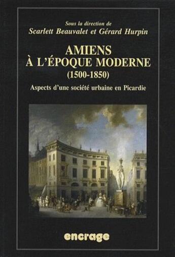 Couverture du livre « Amiens à l'époque moderne (1500-1850) ; aspects d'une société urbaine en Picardie » de Beauvalet/Hurpin aux éditions Encrage