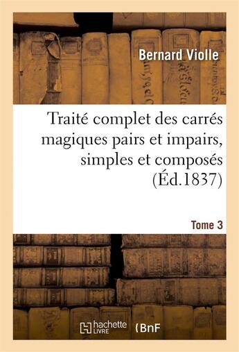 Couverture du livre « Traite complet des carres magiques pairs et impairs, simples et composes, tome 3 - suivi d'un traite » de Bernard Violle aux éditions Hachette Bnf