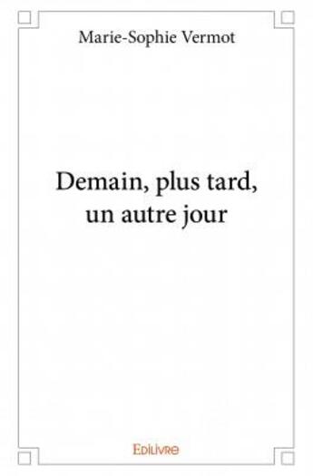 Couverture du livre « Demain, plus tard, un autre jour » de Marie-Sophie Vermot aux éditions Edilivre