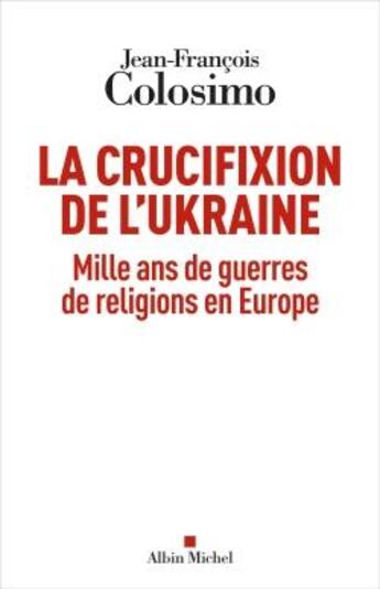 Couverture du livre « La crucifixion de l'Ukraine : mille ans de guerres de religions en Europe » de Jean-Francois Colosimo aux éditions Albin Michel