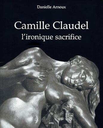 Couverture du livre « Camille claudel ; l'ironique sacrifice » de Danielle Arnoux aux éditions Epel