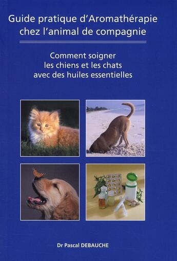 Couverture du livre « Guide pratique d'aromathérapie chez l'animal de compagnie ; comment soigner les chiens et les chats avec des huiles essentielles » de Pascal Debauche aux éditions Amyris