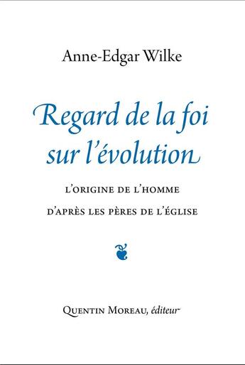 Couverture du livre « Regard de la foi sur l'évolution : L'origine de l'homme d'après les pères de l'Église » de Anne-Edgar Wilke aux éditions Quentin Moreau