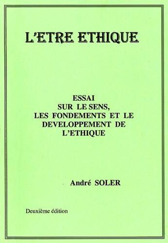 Couverture du livre « L'être éthique ; essai sur le sens, les fondements et le développement de l'éthique » de Andre Soler aux éditions Andre Soler