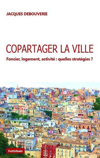 Couverture du livre « Copartager la ville . foncier, logement, activite : quelles stratégies ? » de Jacques Debouverie aux éditions Futurbain