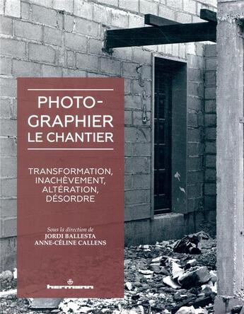 Couverture du livre « Photographier le chantier ; transformation, inachèvement, altération, désordre » de Anne-Celine Callens et Jordi Ballesta aux éditions Hermann