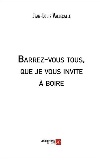 Couverture du livre « Barrez-vous tous, que je vous invite à boire » de Jean-Louis Vallecalle aux éditions Editions Du Net