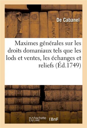 Couverture du livre « Maximes générales sur les droits domaniaux tels que les lods et ventes, les échanges, les reliefs : ou rachats et les déports de minorité dus dans la mouvance du Roy » de De Cabanel aux éditions Hachette Bnf