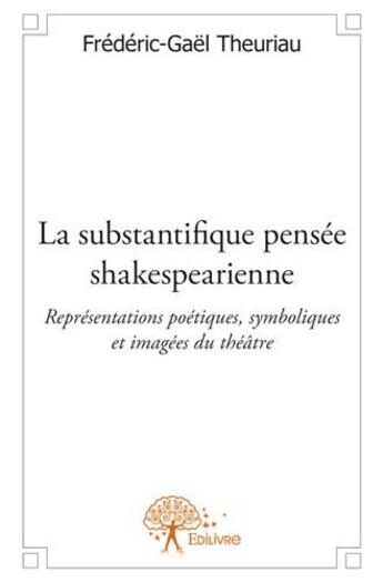 Couverture du livre « La substantifique pensée shakespearienne ; représentations poétiques, symboliques et imagées du théâtre » de Frédéric-Gaël Theuriau aux éditions Edilivre