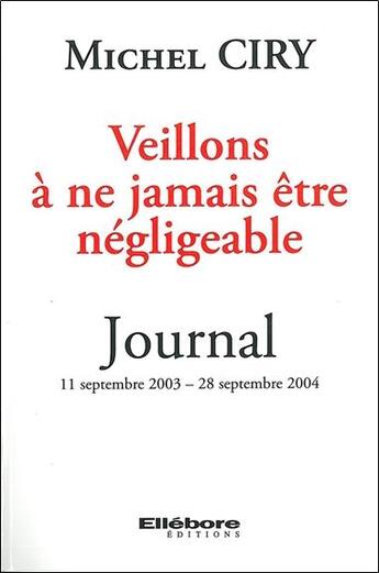 Couverture du livre « Veillons à ne jamais être négligeable ; journal ; 11 septembre 2003 - 28 septembre 2004 » de Michel Ciry aux éditions Ellebore