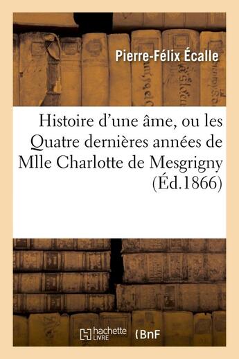 Couverture du livre « Histoire d'une ame, ou les quatre dernieres annees de mlle charlotte de mesgrigny » de Ecalle Pierre-Felix aux éditions Hachette Bnf