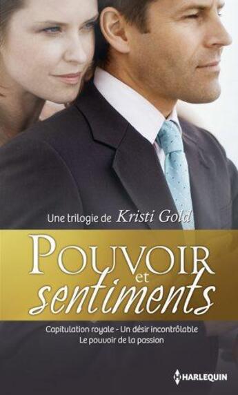 Couverture du livre « Pouvoir et sentiments ; capitulation royale ; un désir incontrôlable ; le pouvoir de la passion » de Kristi Gold aux éditions Harlequin