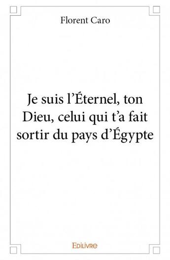 Couverture du livre « Je suis l'Eternel, ton Dieu, celui qui t'a fait sortir du pays d'Egypte » de Florent Caro aux éditions Edilivre