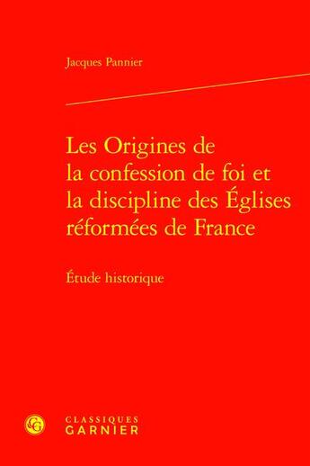 Couverture du livre « Les Origines de la confession de foi et la discipline des Églises réformées de France : Étude historique » de Pannier Jacques aux éditions Classiques Garnier