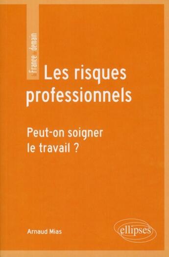 Couverture du livre « Les risques professionnels ; peut-on soigner le travail ? » de Arnaud Mias aux éditions Ellipses