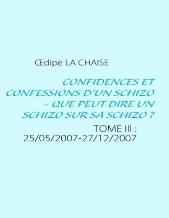 Couverture du livre « Confidences et confessions d'un schizo - que peut dire un schizo sur sa schizo ? t.3 ; 25/05/2007-27/12/2007 » de Oedipe La Chaise aux éditions Books On Demand