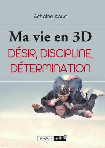 Couverture du livre « Ma vie en 3D ; désir, discipline, détermination » de Antoine Aoun aux éditions Elzevir