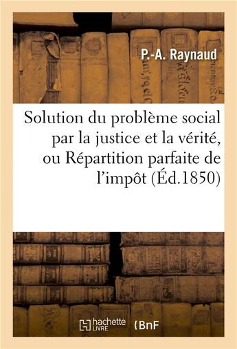 Couverture du livre « Solution du probleme social par la justice et la verite, ou repartition parfaite de l'impot - , grat » de Raynaud-P-A aux éditions Hachette Bnf