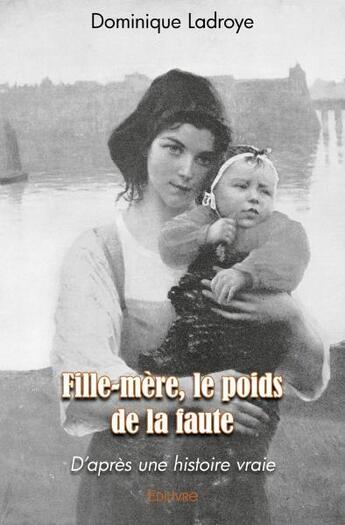 Couverture du livre « Fille mere, le poids de la faute - d apres une histoire vraie » de Ladroye Dominique aux éditions Edilivre