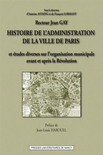 Couverture du livre « Histoire de l'administration de la ville de Paris : et études diverses sur l'organisation municipale avant et après la Révolution » de Jean Gay aux éditions Pu De Nancy