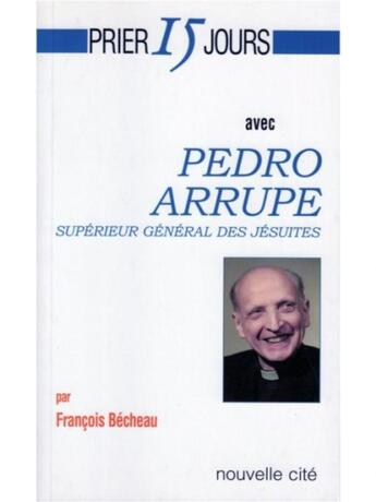 Couverture du livre « Prier 15 jours avec... : Pedro Arrupe ; supérieur général des jésuites » de Francois Becheau aux éditions Nouvelle Cite