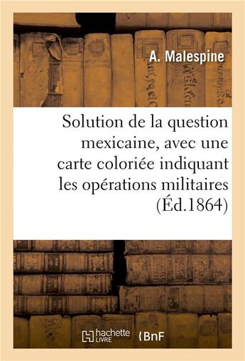 Couverture du livre « Solution de la question mexicaine, avec une carte coloriee indiquant les operations militaires » de Malespine-A aux éditions Hachette Bnf