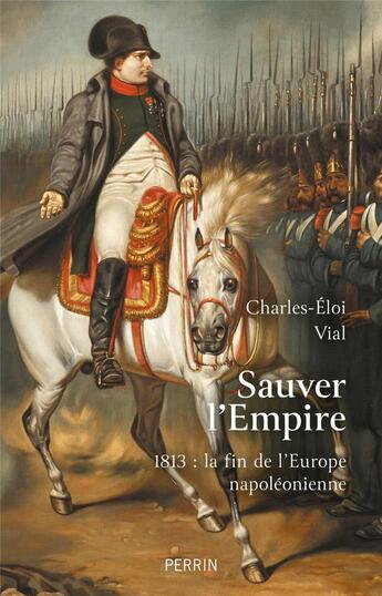 Couverture du livre « Sauver l'Empire : 1813, la fin de l'Europe napoléonienne » de Charles-Eloi Vial aux éditions Perrin