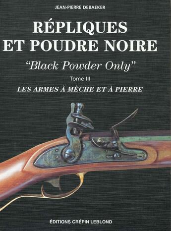 Couverture du livre « REPLIQUES ET POUDRE NOIRE T3 LES ARMES A MECHE ET A PIERRE » de Jean-Pierre Debaeker aux éditions Crepin Leblond