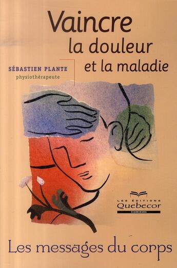 Couverture du livre « Vaincre la douleur et la maladie ; les messages du corps » de Plante Sebastien aux éditions Quebecor