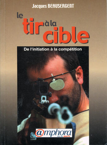 Couverture du livre « Le tir à la cible ; de l'initiation à la compétition » de Jacques Beausergent aux éditions Amphora