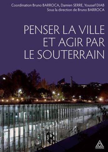 Couverture du livre « Penser la ville et agir par le souterrain » de Youssef Diab et Bruno Barroca et Damien Serre aux éditions Presses Ecole Nationale Ponts Chaussees