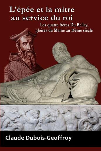 Couverture du livre « L'Epee Et La Mitre Au Service Du Roi. Les Quatre Freres Du Bellay, Gloires Du Maine Au 16eme Siecle » de Claude Dubois-Geoffroy aux éditions Lulu