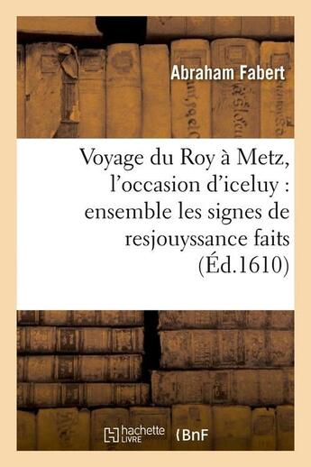 Couverture du livre « Voyage du roy a metz, l'occasion d'iceluy : ensemble les signes de resjouyssance faits (ed.1610) » de Fabert Abraham aux éditions Hachette Bnf