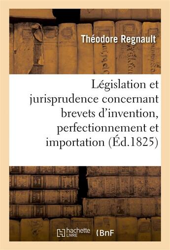 Couverture du livre « De la legislation et jurisprudence concernant brevets d'invention, perfectionnement et importation » de Regnault aux éditions Hachette Bnf