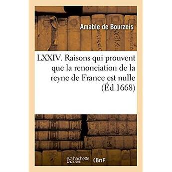 Couverture du livre « LXXIV. raisons, qui prouvent plus clair que le jour : que la renonciation de la reyne de France est nulle » de Bourzeis Amable aux éditions Hachette Bnf